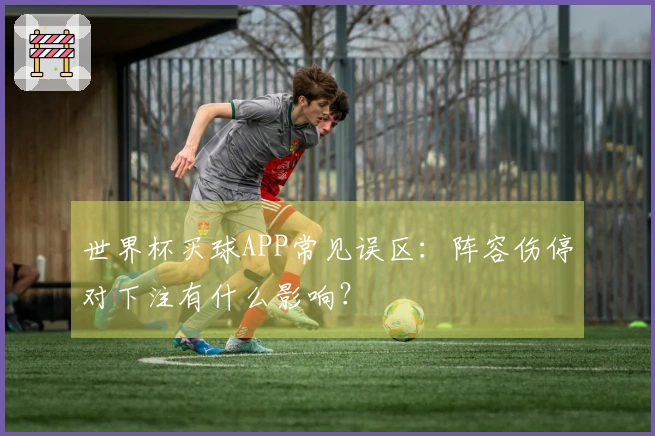 世界杯买球APP常见误区：阵容伤停对下注有什么影响？