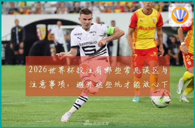 2026世界杯投注有哪些常见误区与注意事项，避开这些坑才能放心下注