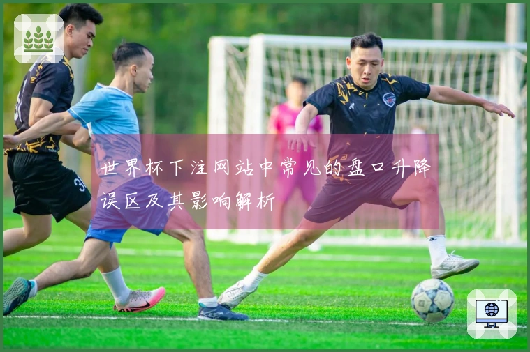 世界杯下注网站中常见的盘口升降误区及其影响解析
