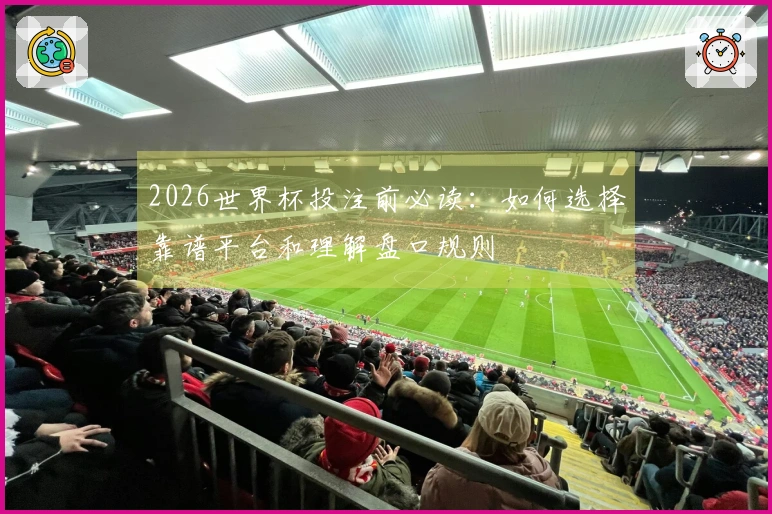 2026世界杯投注前必读：如何选择靠谱平台和理解盘口规则
