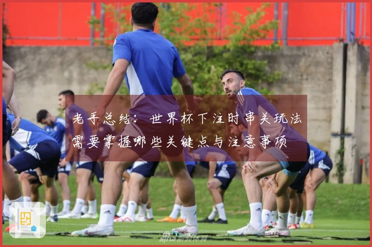 老手总结：世界杯下注时串关玩法需要掌握哪些关键点与注意事项