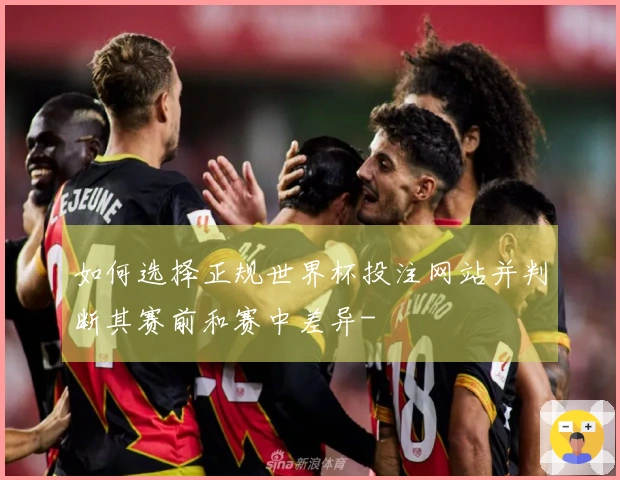 如何选择正规世界杯投注网站并判断其赛前和赛中差异-