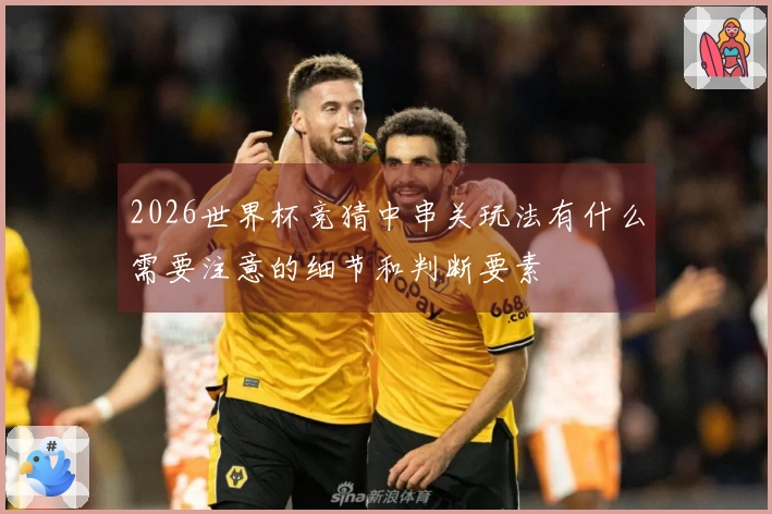 2026世界杯竞猜中串关玩法有什么需要注意的细节和判断要素
