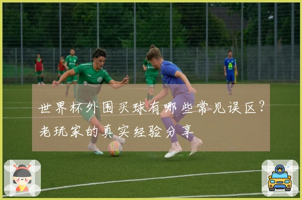 世界杯外围买球有哪些常见误区？老玩家的真实经验分享