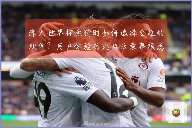 烽火世界杯竞猜时如何选择合适的软件？用户体验对比与注意事项总结