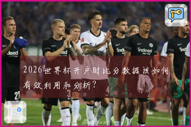 2026世界杯开户时比分数据该如何有效利用和分析？