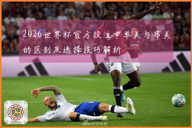 2026世界杯官方投注中单关与串关的区别及选择技巧解析