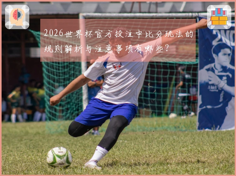 2026世界杯官方投注中比分玩法的规则解析与注意事项有哪些？