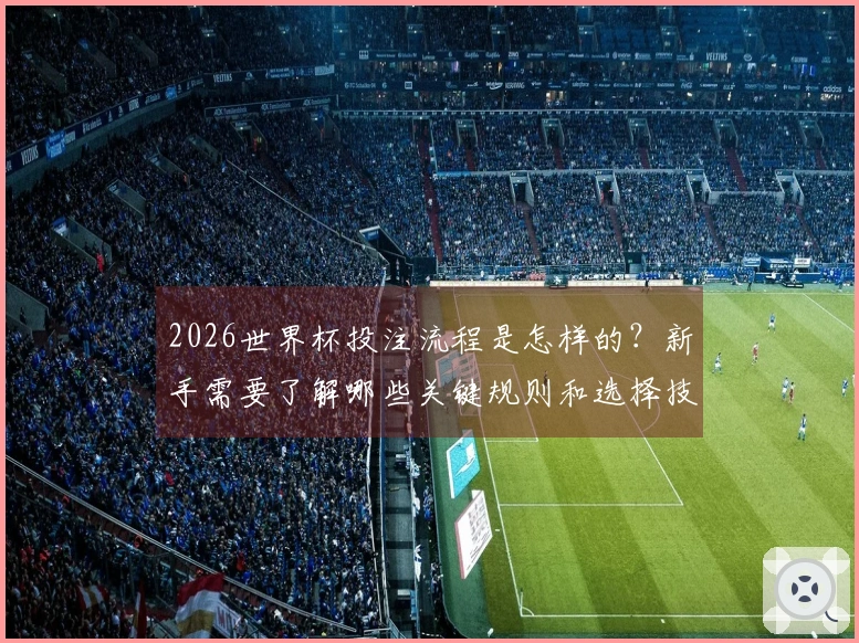 2026世界杯投注流程是怎样的？新手需要了解哪些关键规则和选择技巧