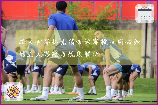 烽火世界杯竞猜淘汰赛投注前必知的五大思路与规则解析