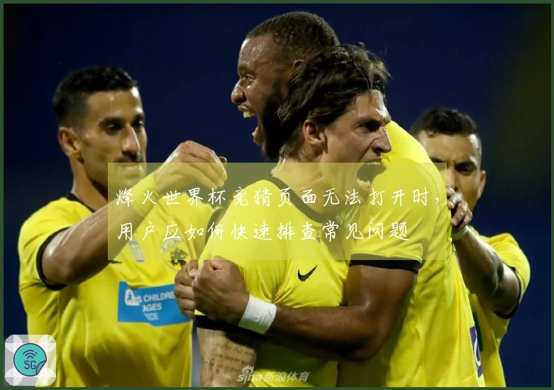 烽火世界杯竞猜页面无法打开时,用户应如何快速排查常见问题