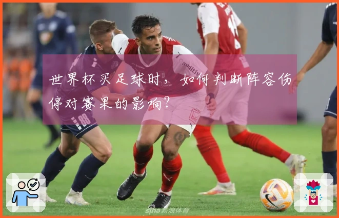 世界杯买足球时，如何判断阵容伤停对赛果的影响？