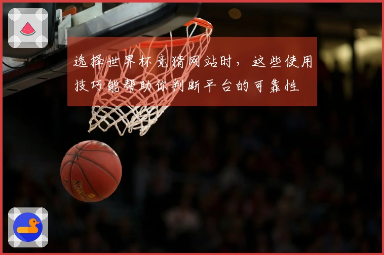 选择世界杯竞猜网站时，这些使用技巧能帮助你判断平台的可靠性