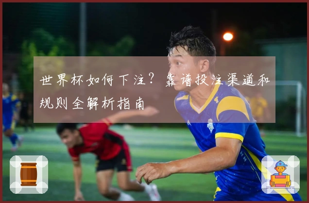 世界杯如何下注？靠谱投注渠道和规则全解析指南