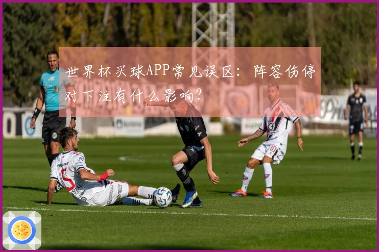 世界杯买球APP常见误区：阵容伤停对下注有什么影响？