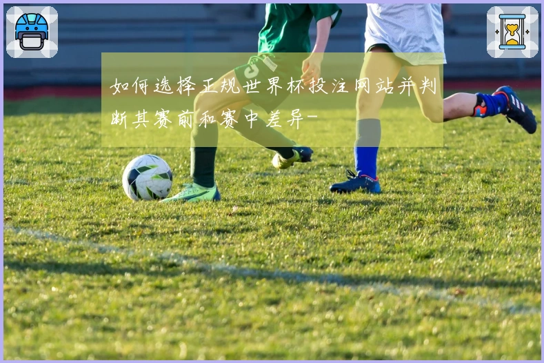 如何选择正规世界杯投注网站并判断其赛前和赛中差异-