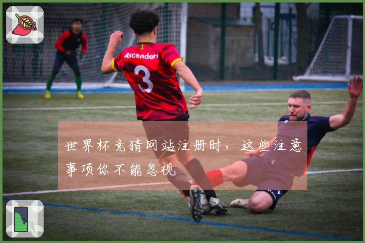 世界杯竞猜网站注册时，这些注意事项你不能忽视