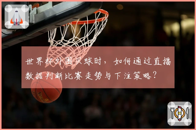 世界杯外围买球时，如何通过直播数据判断比赛走势与下注策略？