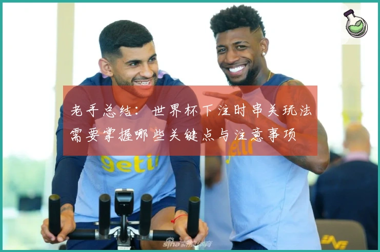 老手总结：世界杯下注时串关玩法需要掌握哪些关键点与注意事项