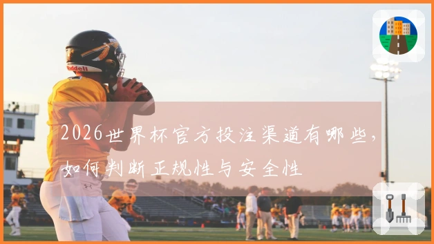 2026世界杯官方投注渠道有哪些，如何判断正规性与安全性
