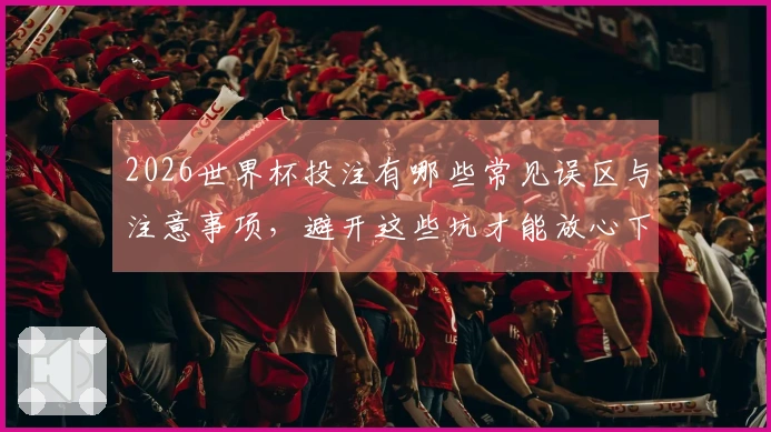 2026世界杯投注有哪些常见误区与注意事项，避开这些坑才能放心下注