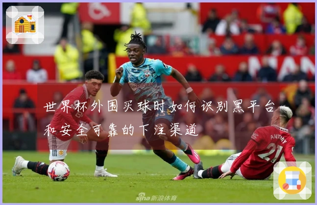 世界杯外围买球时如何识别黑平台和安全可靠的下注渠道