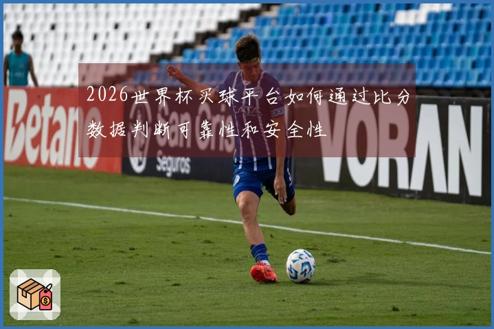 2026世界杯买球平台如何通过比分数据判断可靠性和安全性