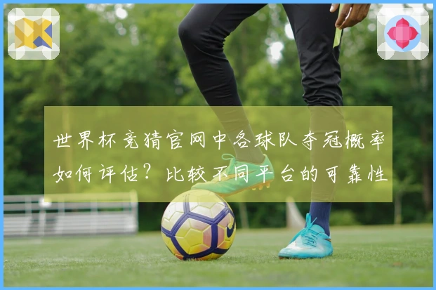 世界杯竞猜官网中各球队夺冠概率如何评估？比较不同平台的可靠性和数据来源
