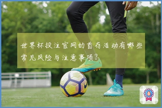 世界杯投注官网的首存活动有哪些常见风险与注意事项？