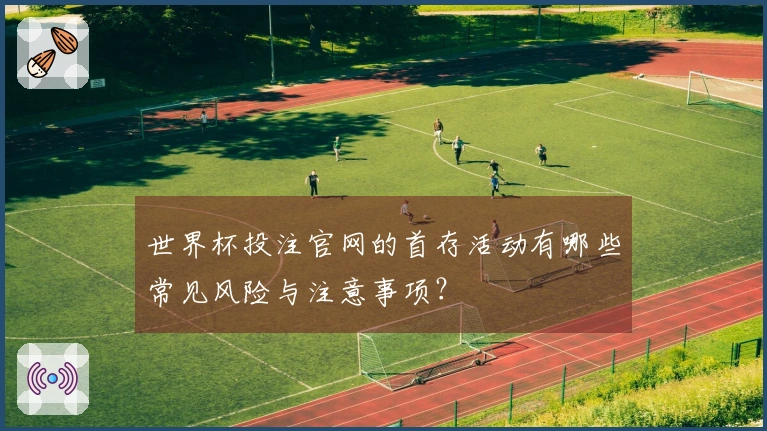 世界杯投注官网的首存活动有哪些常见风险与注意事项？