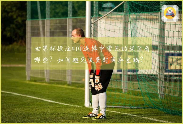 世界杯投注app选择中常见的误区有哪些？如何避免浪费时间和金钱？