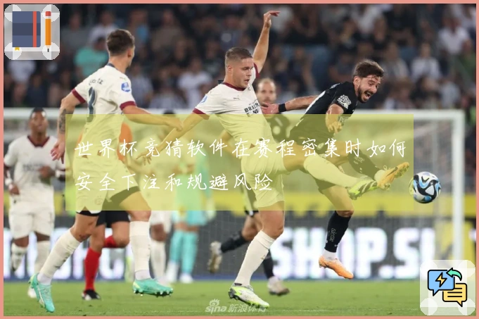 世界杯竞猜软件在赛程密集时如何安全下注和规避风险