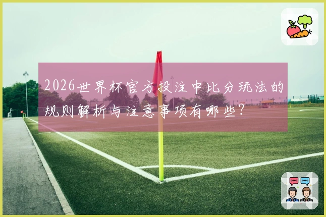 2026世界杯官方投注中比分玩法的规则解析与注意事项有哪些？