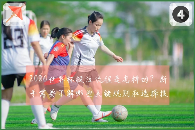 2026世界杯投注流程是怎样的？新手需要了解哪些关键规则和选择技巧