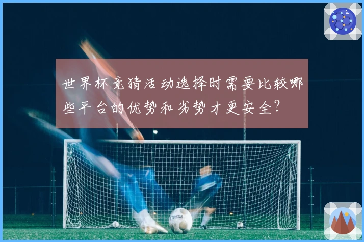 世界杯竞猜活动选择时需要比较哪些平台的优势和劣势才更安全？