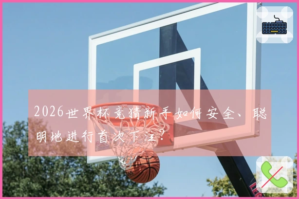 2026世界杯竞猜新手如何安全、聪明地进行首次下注？