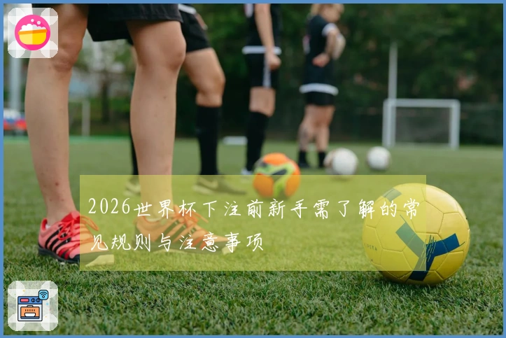2026世界杯下注前新手需了解的常见规则与注意事项