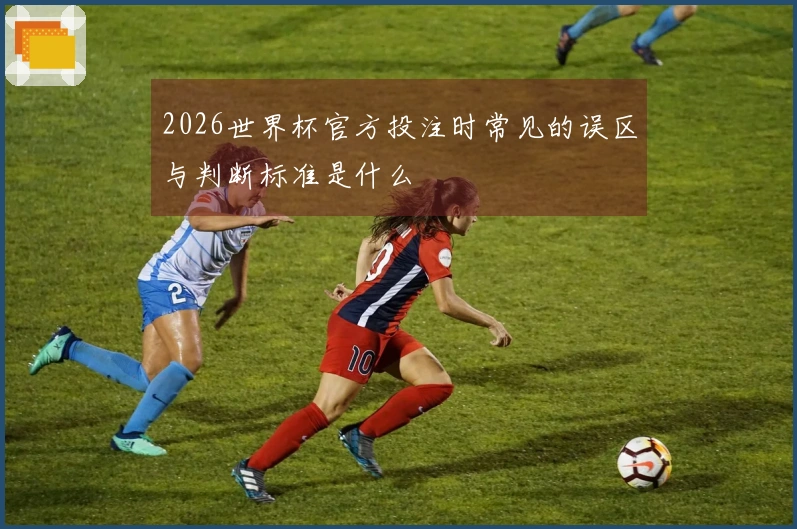 2026世界杯官方投注时常见的误区与判断标准是什么
