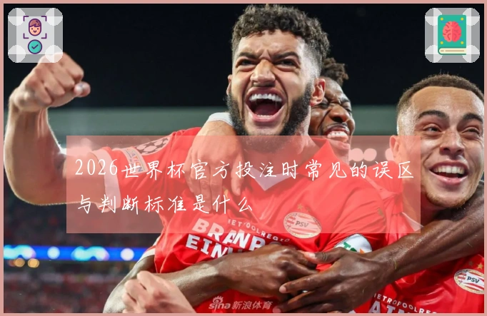 2026世界杯官方投注时常见的误区与判断标准是什么