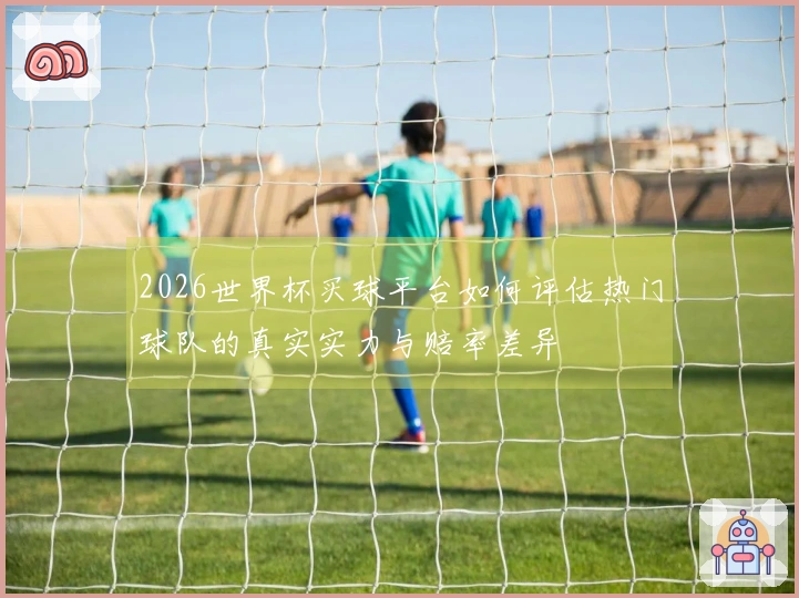 2026世界杯买球平台如何评估热门球队的真实实力与赔率差异