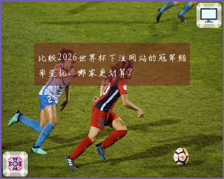 比较2026世界杯下注网站的冠军赔率变化，哪家更划算？
