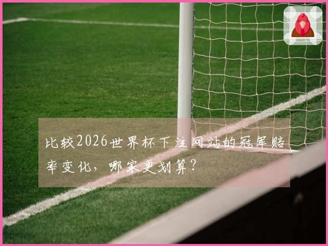 比较2026世界杯下注网站的冠军赔率变化，哪家更划算？