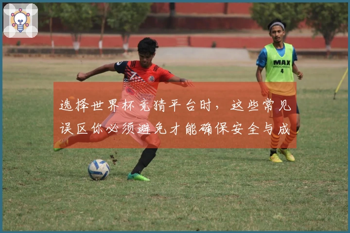 选择世界杯竞猜平台时，这些常见误区你必须避免才能确保安全与成功