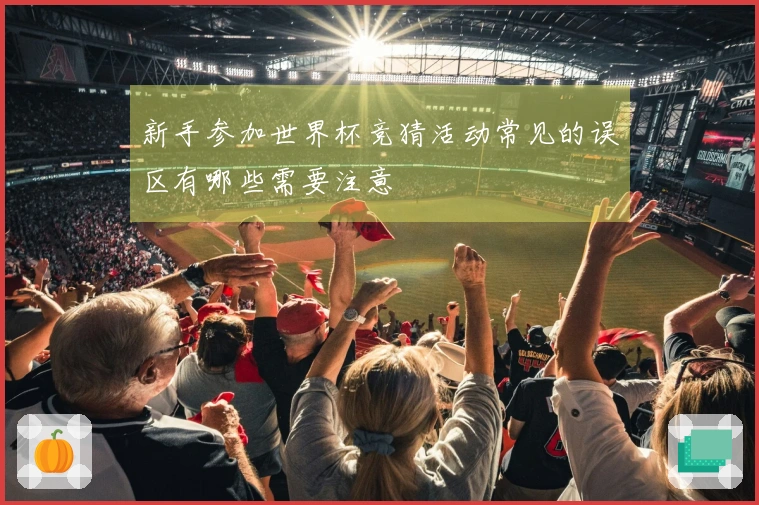 新手参加世界杯竞猜活动常见的误区有哪些需要注意