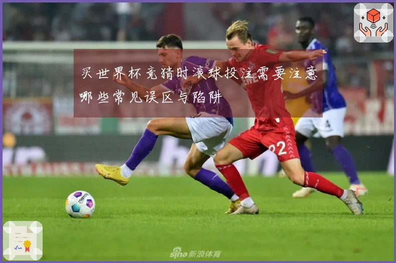 买世界杯竞猜时滚球投注需要注意哪些常见误区与陷阱