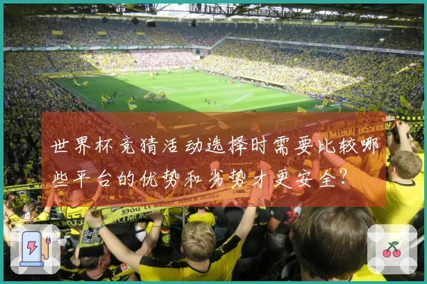 世界杯竞猜活动选择时需要比较哪些平台的优势和劣势才更安全？