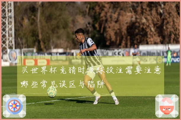 买世界杯竞猜时滚球投注需要注意哪些常见误区与陷阱