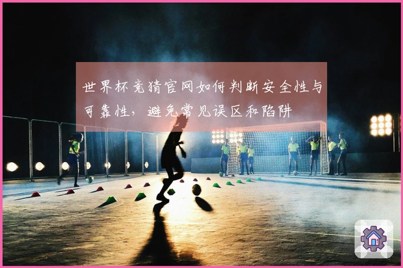 世界杯竞猜官网如何判断安全性与可靠性，避免常见误区和陷阱