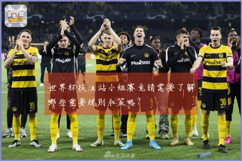 世界杯投注站小组赛竞猜需要了解哪些重要规则和策略？