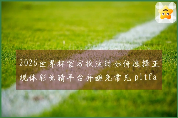 2026世界杯官方投注时如何选择正规体彩竞猜平台并避免常见 pitfalls